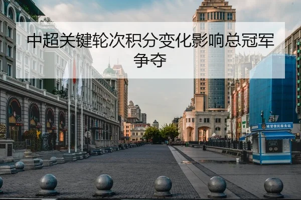 中超关键轮次积分变化影响总冠军争夺
